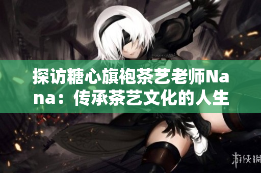 探访糖心旗袍茶艺老师Nana：传承茶艺文化的人生使命