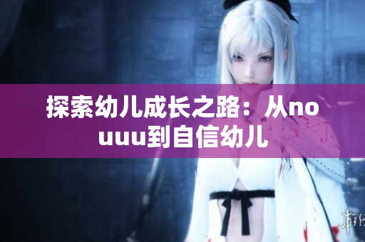 探索幼儿成长之路：从nouuu到自信幼儿