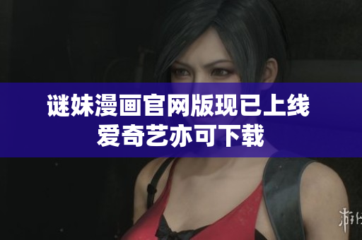 谜妹漫画官网版现已上线 爱奇艺亦可下载
