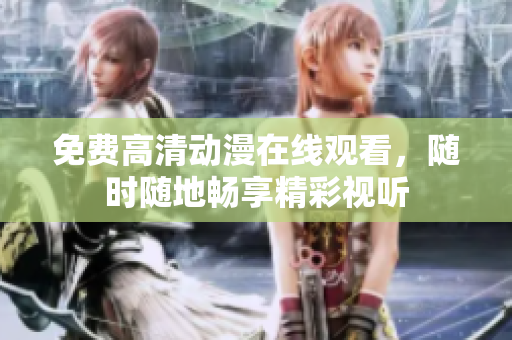 免费高清动漫在线观看，随时随地畅享精彩视听