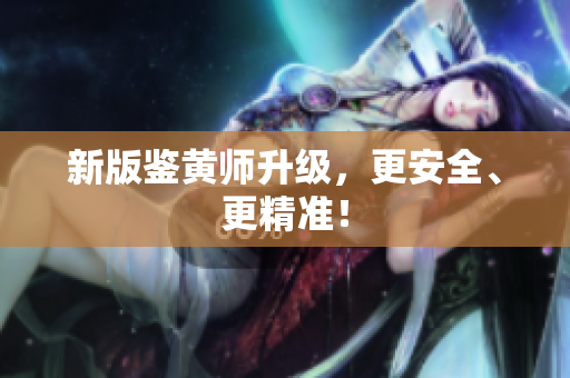 新版鉴黄师升级，更安全、更精准！
