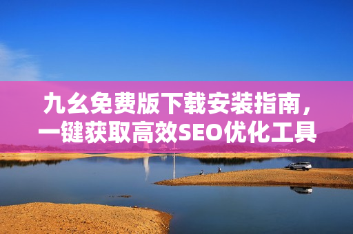 九幺免费版下载安装指南，一键获取高效SEO优化工具！