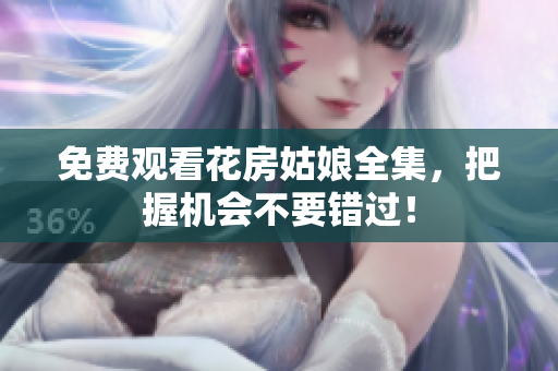 免费观看花房姑娘全集，把握机会不要错过！