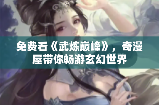 免费看《武炼巅峰》，奇漫屋带你畅游玄幻世界