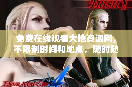 免费在线观看大地资源网，不限制时间和地点，随时随地畅所欲言