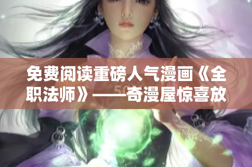 免费阅读重磅人气漫画《全职法师》——奇漫屋惊喜放送！