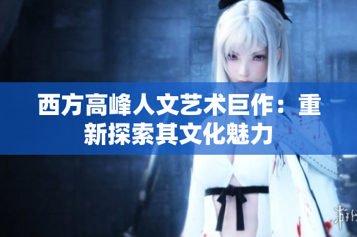 西方高峰人文艺术巨作：重新探索其文化魅力