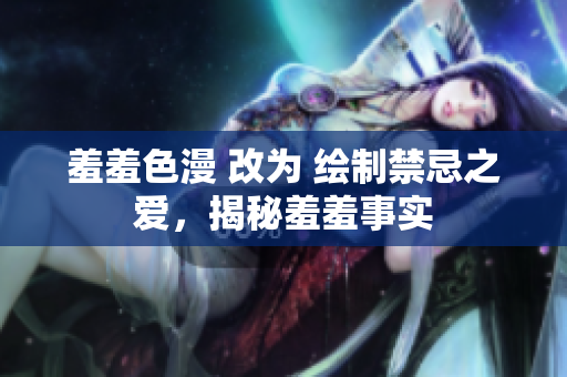 羞羞色漫 改为 绘制禁忌之爱，揭秘羞羞事实