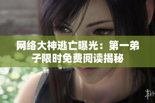 网络大神逃亡曝光：第一弟子限时免费阅读揭秘