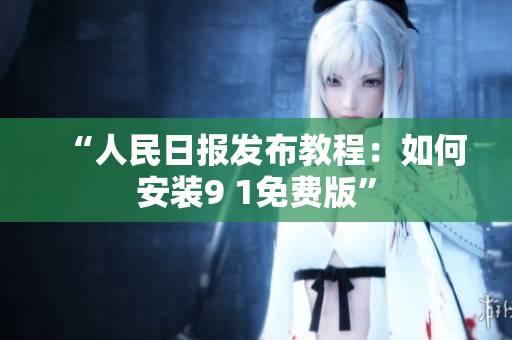 “人民日报发布教程：如何安装9 1免费版”