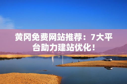 黄冈免费网站推荐：7大平台助力建站优化！