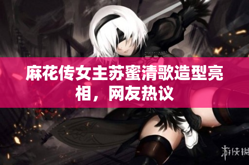 麻花传女主苏蜜清歌造型亮相，网友热议
