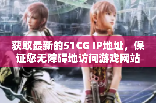 获取最新的51CG IP地址，保证您无障碍地访问游戏网站
