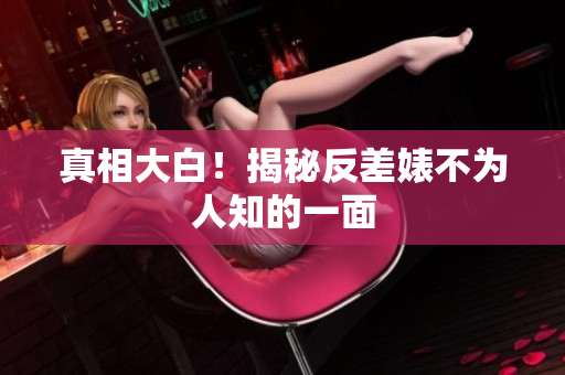 真相大白！揭秘反差婊不为人知的一面