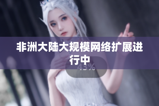 非洲大陆大规模网络扩展进行中