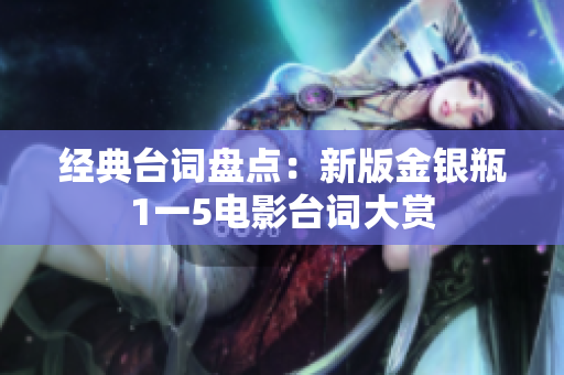 经典台词盘点：新版金银瓶1一5电影台词大赏
