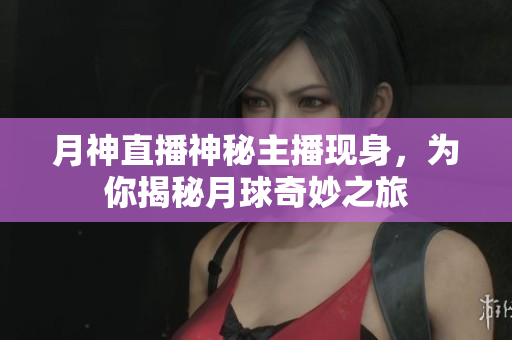 月神直播神秘主播现身，为你揭秘月球奇妙之旅