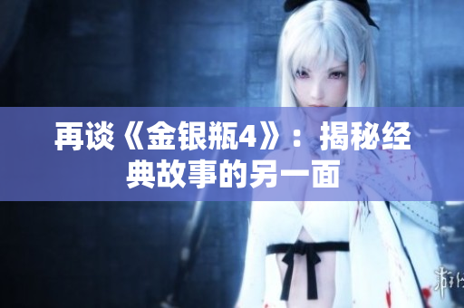 再谈《金银瓶4》：揭秘经典故事的另一面