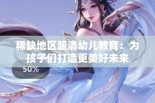 稀缺地区超清幼儿教育：为孩子们打造更美好未来