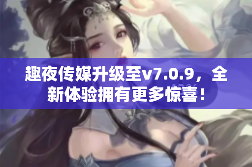 趣夜传媒升级至v7.0.9，全新体验拥有更多惊喜！