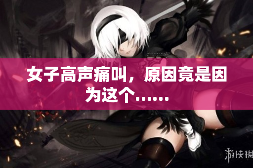 女子高声痛叫，原因竟是因为这个……