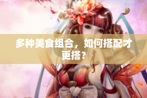 多种美食组合，如何搭配才更搭？