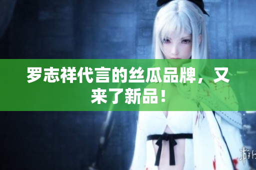 罗志祥代言的丝瓜品牌，又来了新品！