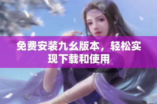 免费安装九幺版本，轻松实现下载和使用