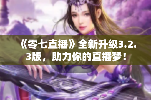 《零七直播》全新升级3.2.3版，助力你的直播梦！