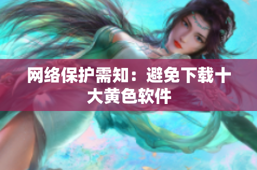 网络保护需知：避免下载十大黄色软件