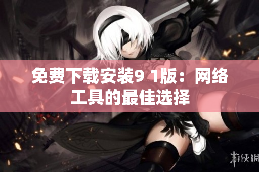 免费下载安装9 1版：网络工具的最佳选择