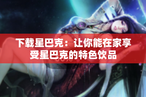下载星巴克：让你能在家享受星巴克的特色饮品