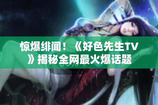 惊爆绯闻！《好色先生TV》揭秘全网最火爆话题