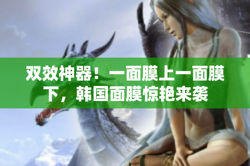 双效神器！一面膜上一面膜下，韩国面膜惊艳来袭