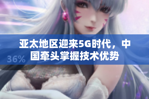 亚太地区迎来5G时代，中国牵头掌握技术优势