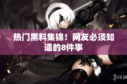 热门黑料集锦！网友必须知道的8件事