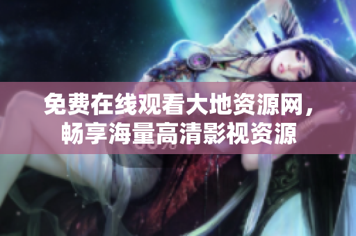 免费在线观看大地资源网，畅享海量高清影视资源