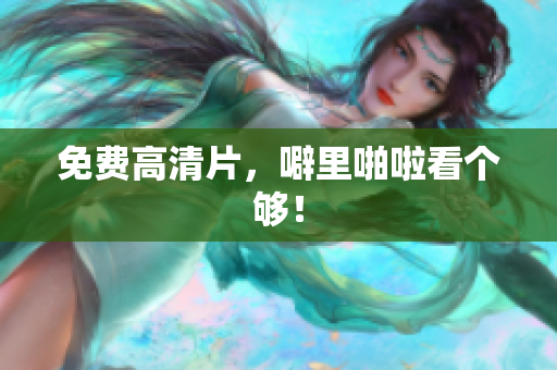 免费高清片，噼里啪啦看个够！