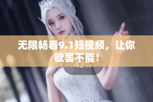 无限畅看9.1短视频，让你欲罢不能！