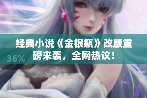 经典小说《金银瓶》改版重磅来袭，全网热议！