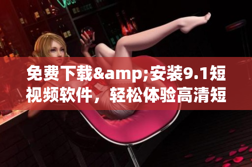 免费下载&安装9.1短视频软件，轻松体验高清短视频