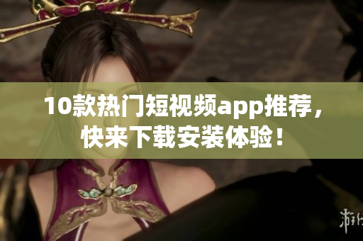 10款热门短视频app推荐，快来下载安装体验！