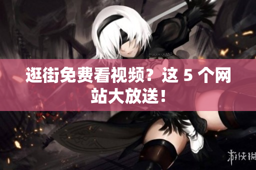 逛街免费看视频？这 5 个网站大放送！