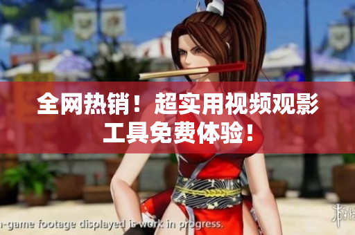 全网热销！超实用视频观影工具免费体验！