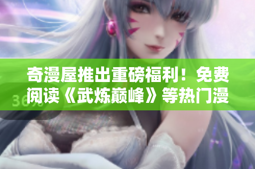 奇漫屋推出重磅福利！免费阅读《武炼巅峰》等热门漫画！
