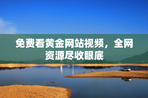免费看黄金网站视频，全网资源尽收眼底