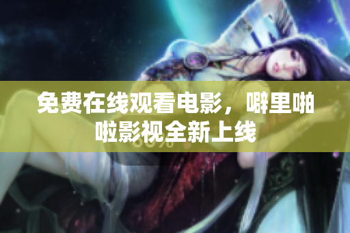免费在线观看电影，噼里啪啦影视全新上线