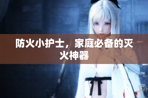 防火小护士，家庭必备的灭火神器