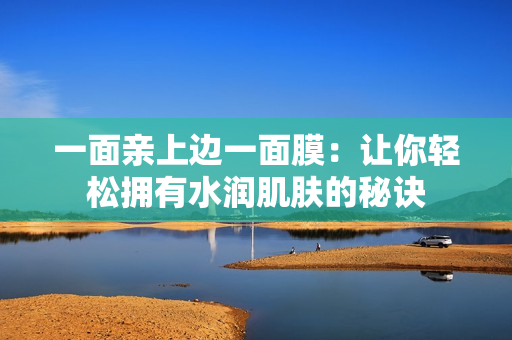 一面亲上边一面膜：让你轻松拥有水润肌肤的秘诀