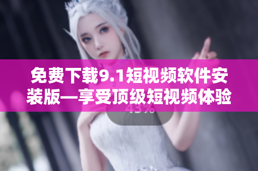 免费下载9.1短视频软件安装版—享受顶级短视频体验！